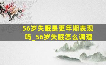 56岁失眠是更年期表现吗_56岁失眠怎么调理