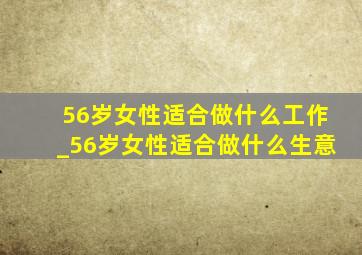 56岁女性适合做什么工作_56岁女性适合做什么生意