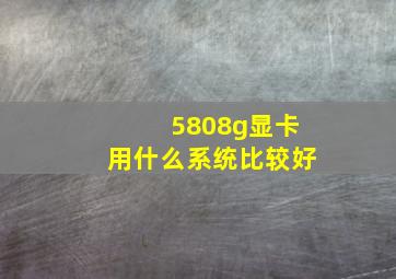 5808g显卡用什么系统比较好