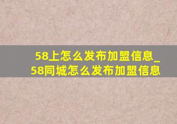 58上怎么发布加盟信息_58同城怎么发布加盟信息