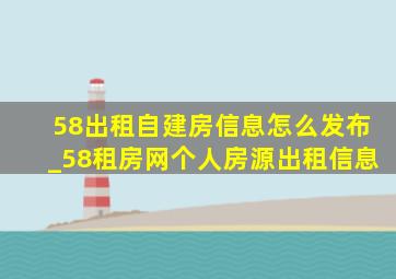 58出租自建房信息怎么发布_58租房网个人房源出租信息