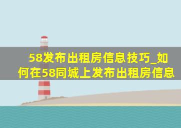 58发布出租房信息技巧_如何在58同城上发布出租房信息