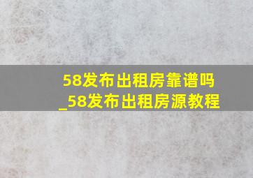 58发布出租房靠谱吗_58发布出租房源教程