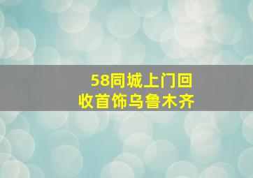 58同城上门回收首饰乌鲁木齐