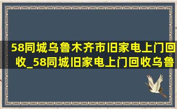 58同城乌鲁木齐市旧家电上门回收_58同城旧家电上门回收乌鲁木齐