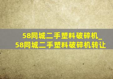 58同城二手塑料破碎机_58同城二手塑料破碎机转让