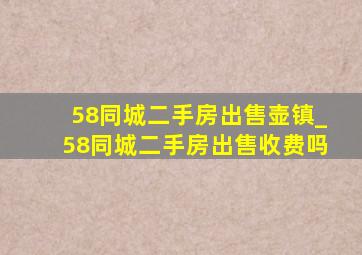 58同城二手房出售壶镇_58同城二手房出售收费吗