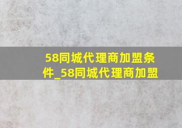 58同城代理商加盟条件_58同城代理商加盟