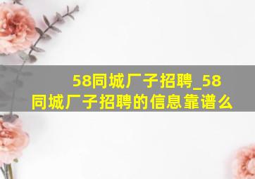 58同城厂子招聘_58同城厂子招聘的信息靠谱么