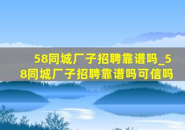 58同城厂子招聘靠谱吗_58同城厂子招聘靠谱吗可信吗