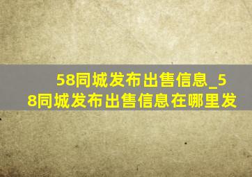 58同城发布出售信息_58同城发布出售信息在哪里发