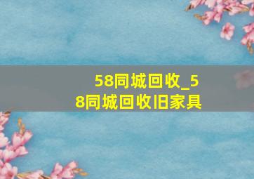 58同城回收_58同城回收旧家具