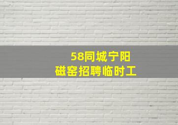 58同城宁阳磁窑招聘临时工