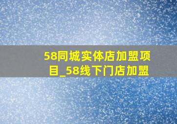 58同城实体店加盟项目_58线下门店加盟