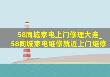 58同城家电上门修理大连_58同城家电维修就近上门维修