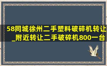 58同城徐州二手塑料破碎机转让_附近转让二手破碎机800一台