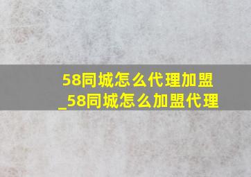 58同城怎么代理加盟_58同城怎么加盟代理