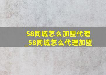 58同城怎么加盟代理_58同城怎么代理加盟