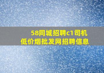 58同城招聘c1司机(低价烟批发网)招聘信息