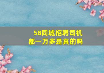 58同城招聘司机都一万多是真的吗