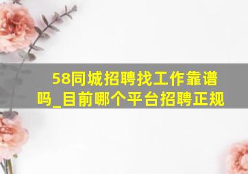 58同城招聘找工作靠谱吗_目前哪个平台招聘正规