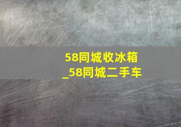 58同城收冰箱_58同城二手车