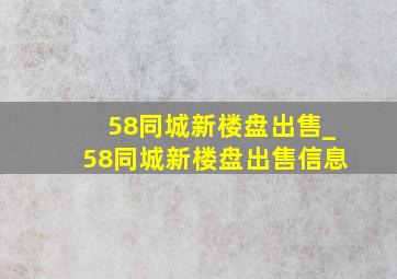 58同城新楼盘出售_58同城新楼盘出售信息