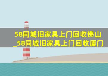 58同城旧家具上门回收佛山_58同城旧家具上门回收厦门