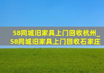 58同城旧家具上门回收杭州_58同城旧家具上门回收石家庄