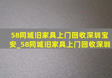 58同城旧家具上门回收深圳宝安_58同城旧家具上门回收深圳