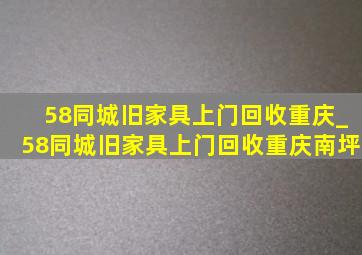 58同城旧家具上门回收重庆_58同城旧家具上门回收重庆南坪