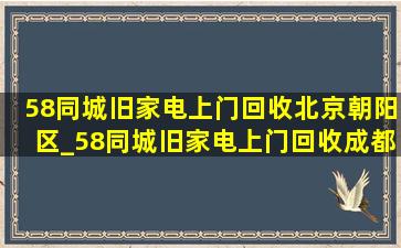 58同城旧家电上门回收北京朝阳区_58同城旧家电上门回收成都