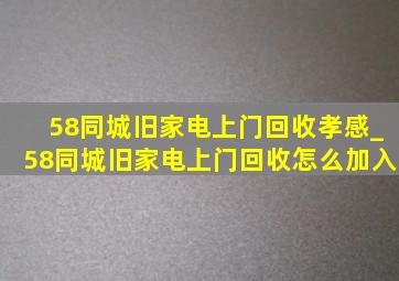 58同城旧家电上门回收孝感_58同城旧家电上门回收怎么加入