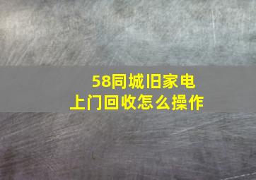 58同城旧家电上门回收怎么操作