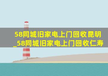 58同城旧家电上门回收昆明_58同城旧家电上门回收仁寿