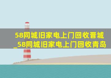 58同城旧家电上门回收晋城_58同城旧家电上门回收青岛