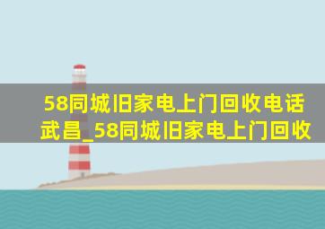 58同城旧家电上门回收电话武昌_58同城旧家电上门回收