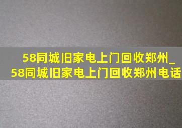 58同城旧家电上门回收郑州_58同城旧家电上门回收郑州电话