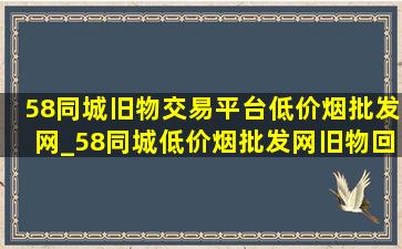 58同城旧物交易平台(低价烟批发网)_58同城(低价烟批发网)旧物回收