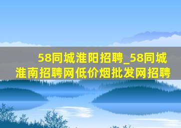 58同城淮阳招聘_58同城淮南招聘网(低价烟批发网)招聘