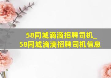 58同城滴滴招聘司机_58同城滴滴招聘司机信息