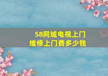 58同城电视上门维修上门费多少钱