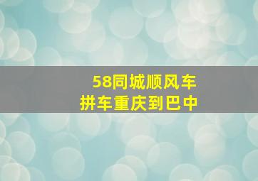 58同城顺风车拼车重庆到巴中