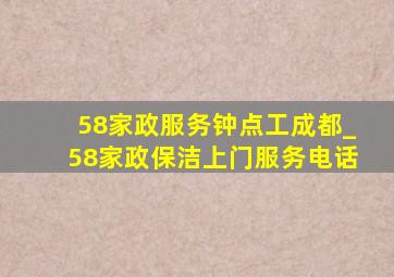 58家政服务钟点工成都_58家政保洁上门服务电话