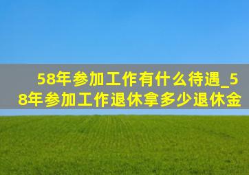 58年参加工作有什么待遇_58年参加工作退休拿多少退休金