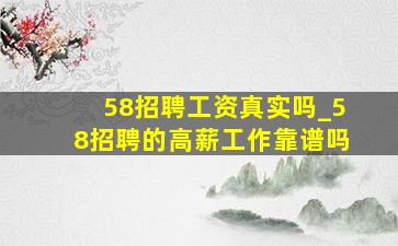 58招聘工资真实吗_58招聘的高薪工作靠谱吗