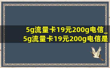 5g流量卡19元200g电信_5g流量卡19元200g电信是真的吗