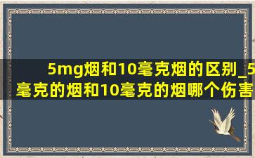 5mg烟和10毫克烟的区别_5毫克的烟和10毫克的烟哪个伤害大