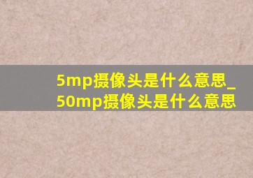 5mp摄像头是什么意思_50mp摄像头是什么意思