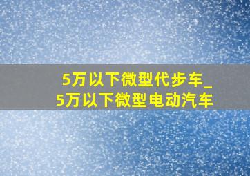 5万以下微型代步车_5万以下微型电动汽车